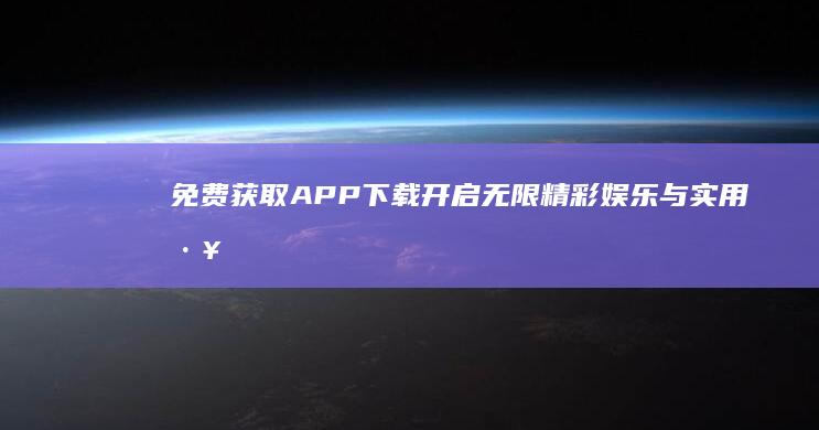 免费获取APP下载：开启无限精彩娱乐与实用工具