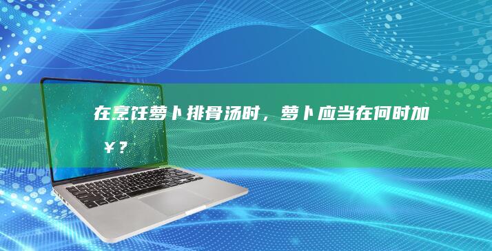 在烹饪萝卜排骨汤时，萝卜应当在何时加入？